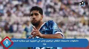 «خطوات حاسمة» انتقال إبراهيم عادل إلى الجزيرة عبر سفارة الإمارات غدًا